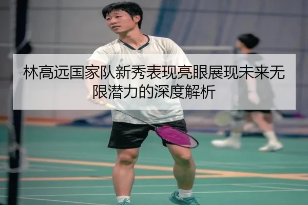 林高远国家队新秀表现亮眼展现未来无限潜力的深度解析